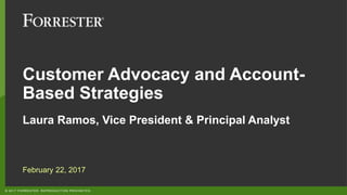 © 2017 FORRESTER. REPRODUCTION PROHIBITED.
Customer Advocacy and Account-
Based Strategies
Laura Ramos, Vice President & Principal Analyst
February 22, 2017
 