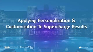 #B2BMX
Applying Personalization &
Customization To Supercharge Results
 