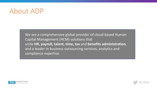 #B2BMX
About ADP
We are a comprehensive global provider of cloud-based Human
Capital Management (HCM) solutions that
unite HR, payroll, talent, time, tax and benefits administration,
and a leader in business outsourcing services, analytics and
compliance expertise.
 