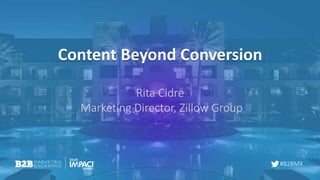 #B2BMX
Content Beyond Conversion
Rita Cidre
Marketing Director, Zillow Group
 