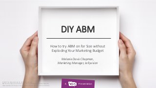 A Presentation
DIY ABM
How to try ABM on for Size without
Exploding Your Marketing Budget
Melanie Davis Chapman,
Marketing Manager, Jellyvision
© 2017 The Jellyvision Lab, Inc. All rights reserved.
NOTICE: We have put a lot of work into this presentation. Please don’t take this
material and put it into your own material without first talking with us. Seriously.
 