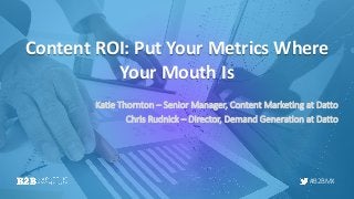 #B2BMX
Content ROI: Put Your Metrics Where
Your Mouth Is
Katie Thornton – Senior Manager, Content Marketing at Datto
Chris Rudnick – Director, Demand Generation at Datto
 