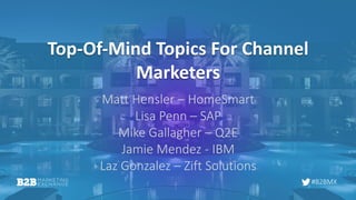 #B2BMX
Top-Of-Mind Topics For Channel
Marketers
Matt Hensler – HomeSmart
Lisa Penn – SAP
Mike Gallagher – Q2E
Jamie Mendez - IBM
Laz Gonzalez – Zift Solutions
 