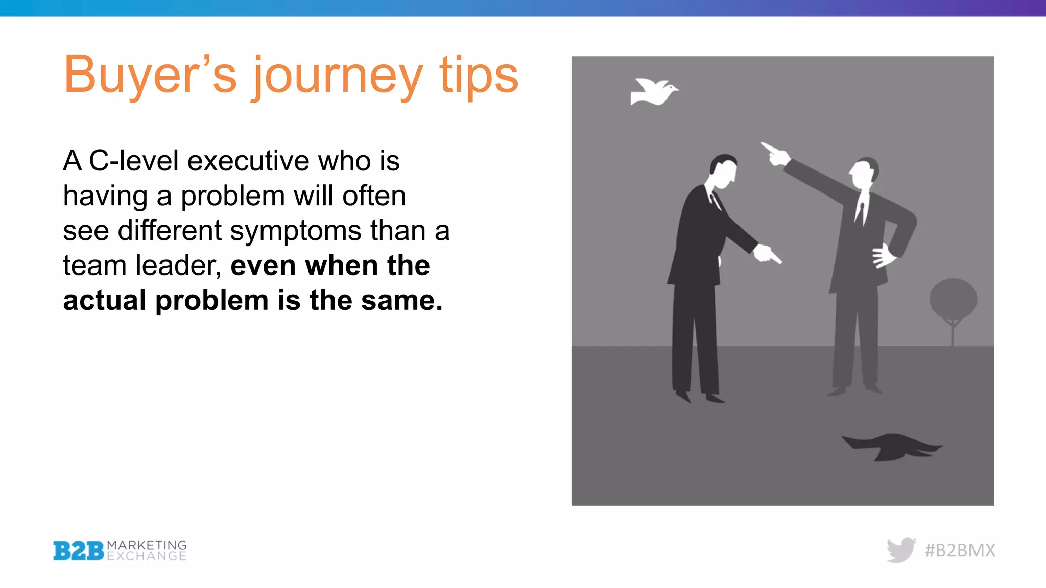 #B2BMX
Buyer’s journey tips
A C-level executive who is
having a problem will often
see different symptoms than a
team leader, even when the
actual problem is the same.
 