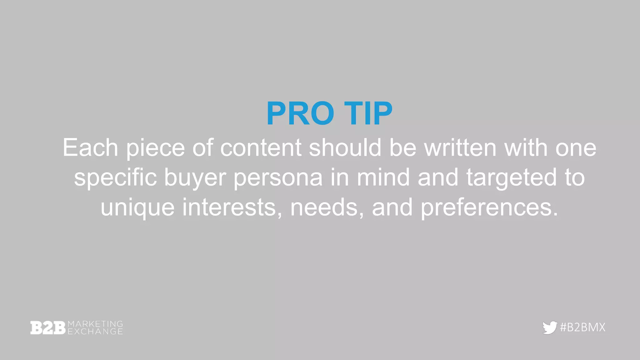 #B2BMX
Each piece of content should be written with one
specific buyer persona in mind and targeted to
unique interests, needs, and preferences.
PRO TIP
 