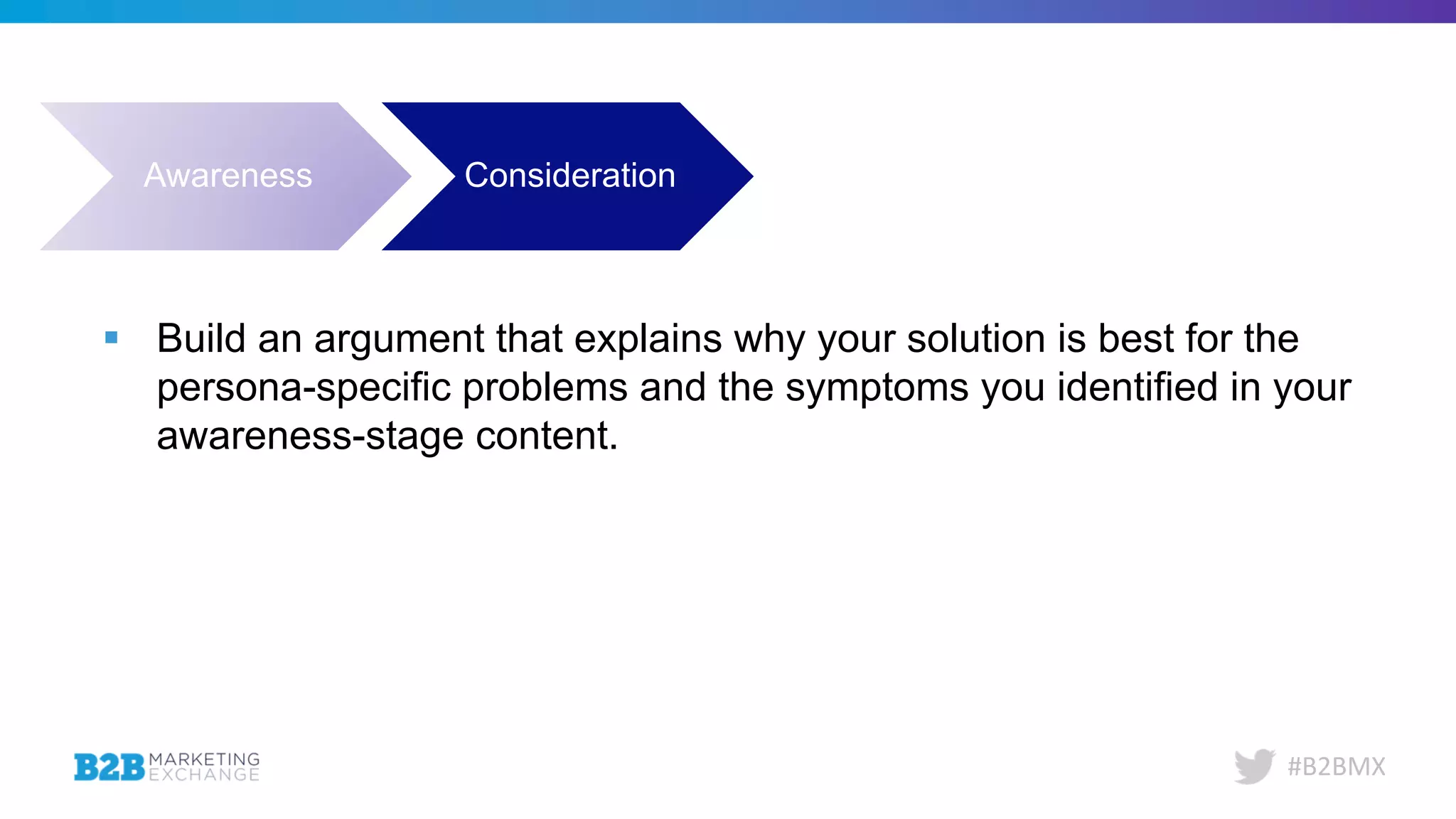 #B2BMX
Awareness Consideration Decision Evangelism
§ Build an argument that explains why your solution is best for the
persona-specific problems and the symptoms you identified in your
awareness-stage content.
 