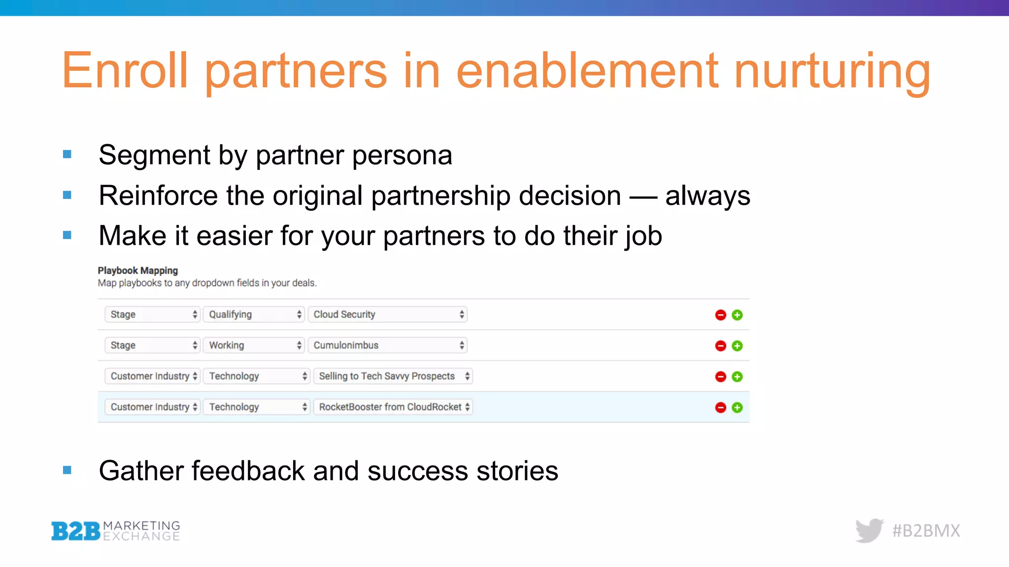 #B2BMX
§ Segment by partner persona
§ Reinforce the original partnership decision — always
§ Make it easier for your partners to do their job
§ Gather feedback and success stories
Enroll partners in enablement nurturing
 