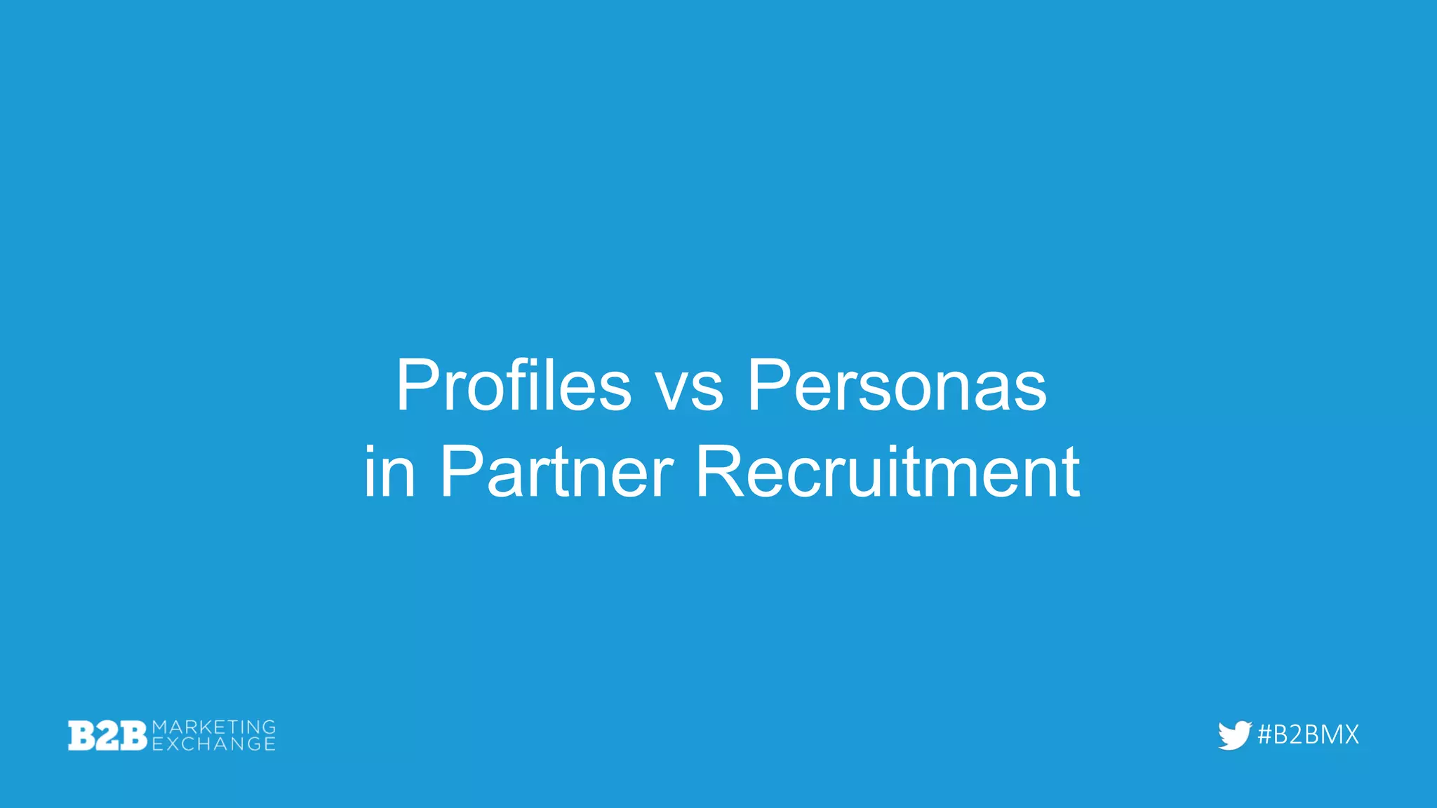 #B2BMX
Profiles vs Personas
in Partner Recruitment
 