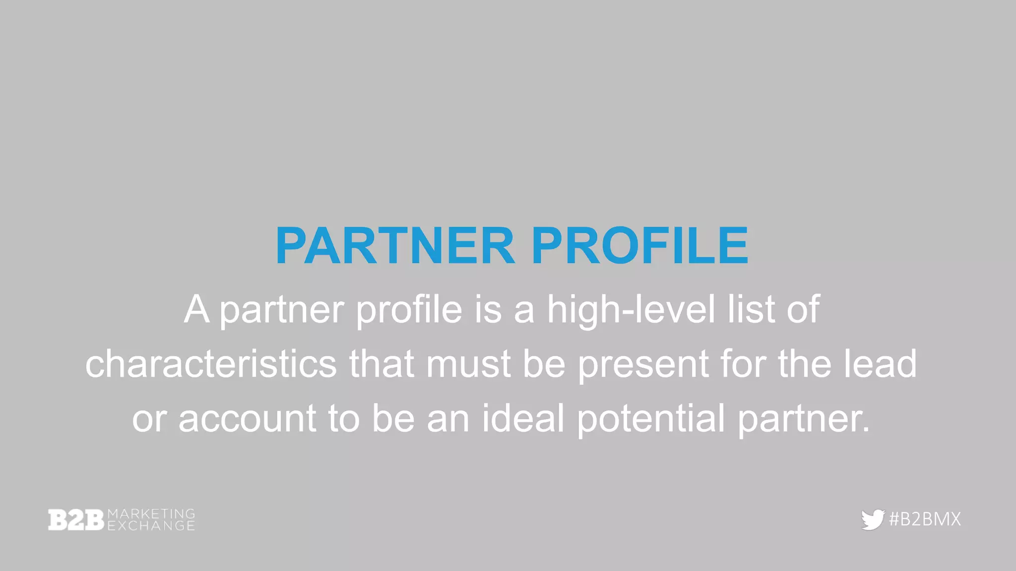 #B2BMX
PARTNER PROFILE
A partner profile is a high-level list of
characteristics that must be present for the lead
or account to be an ideal potential partner.
 
