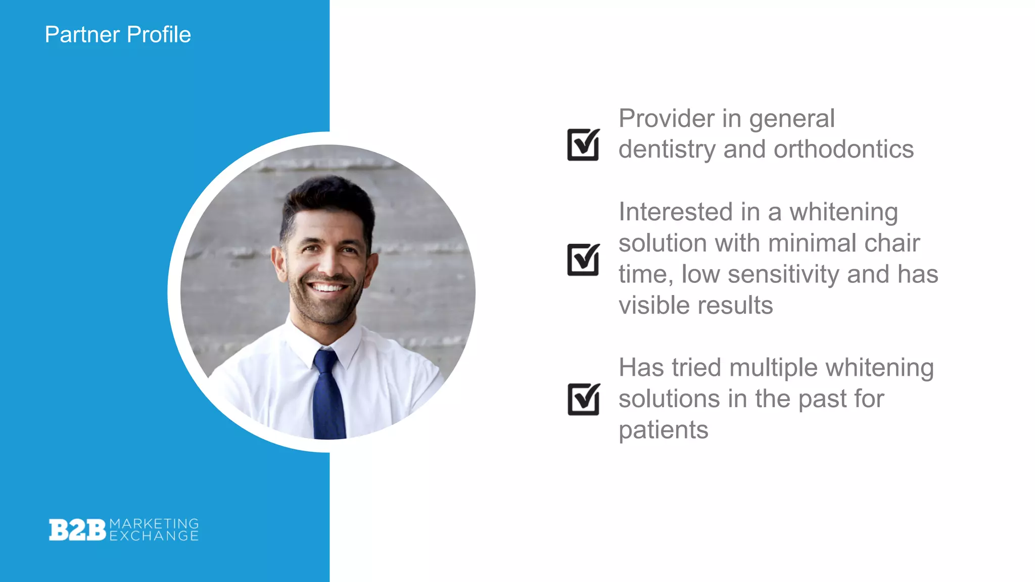 Partner Profile
Provider in general
dentistry and orthodontics
Interested in a whitening
solution with minimal chair
time, low sensitivity and has
visible results
Has tried multiple whitening
solutions in the past for
patients
 