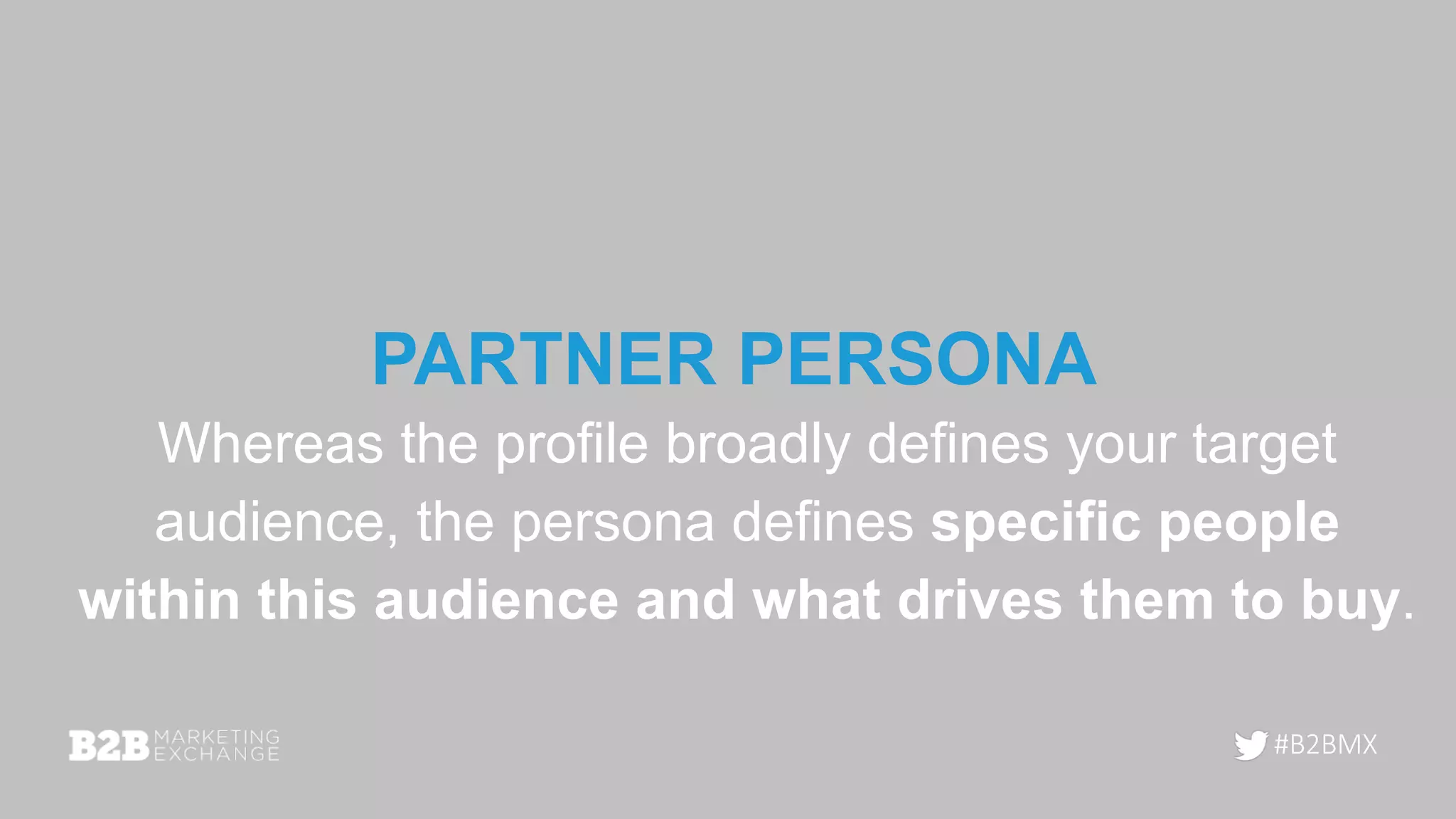#B2BMX
PARTNER PERSONA
Whereas the profile broadly defines your target
audience, the persona defines specific people
within this audience and what drives them to buy.
 