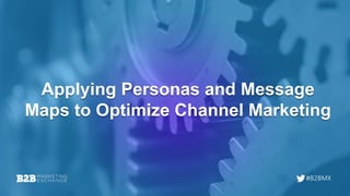 #B2BMX
Applying Personas and Message
Maps to Optimize Channel Marketing
 