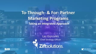 #B2BMX
To-Through- & For- Partner
Marketing Programs
Taking an Integrated Approach
Laz Gonzalez
Chief Strategy Officer
 