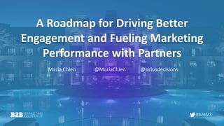 #B2BMX
A Roadmap for Driving Better
Engagement and Fueling Marketing
Performance with Partners
Maria Chien @MariaChien @siriusdecisions
 