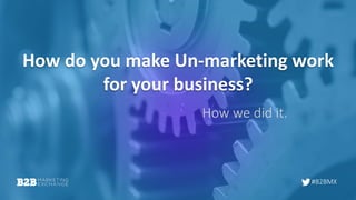 #B2BMX
How do you make Un-marketing work
for your business?
How we did it.
 