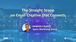 #B2BMX
The Straight Scoop
on Email Creative that Converts
Howard J. Sewell
Spear Marketing Group
 