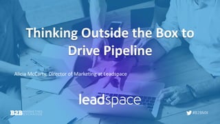 #B2BMX
Thinking Outside the Box to
Drive Pipeline
Alicia McCarty, Director of Marketing at Leadspace
 