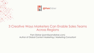 3 Creative Ways Marketers Can Enable Sales Teams
Across Regions
Pam Didner (pam@pamdidner.com)
Author of Global Content Marketing / Marketing Consultant
 