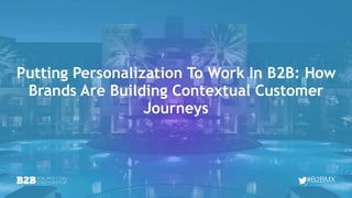 #B2BMX
Putting Personalization To Work In B2B: How
Brands Are Building Contextual Customer
Journeys 
 