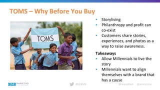 @leeodden @amrynnie#B2BMX
TOMS – Why Before You Buy
▪ Storyliving
▪ Philanthropy and profit can
co-exist
▪ Customers share stories,
experiences, and photos as a
way to raise awareness.
Takeaways
▪ Allow Millennials to live the
story
▪ Millennials want to align
themselves with a brand that
has a cause
 