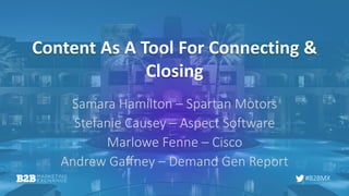 #B2BMX
Content As A Tool For Connecting &
Closing
Samara Hamilton – Spartan Motors
Stefanie Causey – Aspect Software
Marlowe Fenne – Cisco
Andrew Gaffney – Demand Gen Report
 
