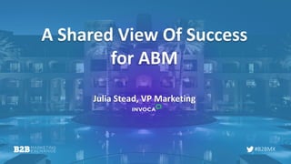 #B2BMX
A Shared View Of Success
for ABM
Julia Stead, VP Marketing
 