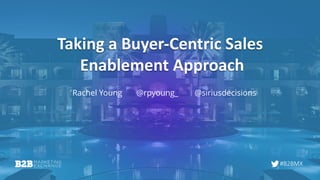 #B2BMX
Taking a Buyer-Centric Sales
Enablement Approach
Rachel Young @rpyoung_ @siriusdecisions
 
