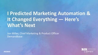 #B2BMX
I Predicted Marketing Automation &
It Changed Everything — Here’s
What’s Next
Jon Miller, Chief Marketing & Product Officer
Demandbase
 