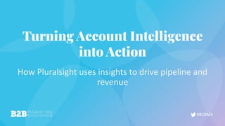 #B2BMX
Turning Account Intelligence
into Action
How Pluralsight uses insights to drive pipeline and
revenue
 