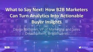 #B2BMX
What to Say Next: How B2B Marketers
Can Turn Analytics Into Actionable
Buyer Insights
Dayna Rothman, VP of Marketing and Sales
Development, BrightFunnel
 