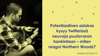Potentiaalinen asiakas
kysyy Twitterissä
neuvoja puutavaran
hankintaan – miten
reagoi Northern Woods?
 