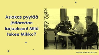 Asiakas pyytää
jättämään
tarjouksen! Mitä
tekee Mikko?
 