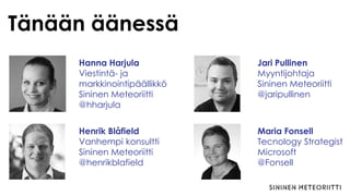 Tänään äänessä
Hanna Harjula
Viestintä- ja
markkinointipäällikkö
Sininen Meteoriitti
@hharjula
Jari Pullinen
Myyntijohtaja
Sininen Meteoriitti
@jaripullinen
Henrik Blåfield
Vanhempi konsultti
Sininen Meteoriitti
@henrikblafield
Maria Fonsell
Tecnology Strategist
Microsoft
@Fonsell
 