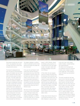 dam projects provide jobs and invest-      "Our biggest challenge is creating a        project. In 2007, BRmalls, a Brazil-      to the rest of town, still a chaotic
ments. City populations have grown         model of sustainable economic devel-        ian developer partly-owned by U.S.        jumble of shabby, cramped buildings
as people move there to access jobs        opment that includes the people who         real-estate tycoon Sam Zell, bought       and cracked pavement.
and government services.                   live in the forest."                        a stake in the region's oldest mall,      The mall is by far the largest well
                                                                                       Amazonas Shopping, in the urban           air-conditioned structure for hundreds
The Amazon's development also              To be sure, the vast Amazon is still        hub of Manaus.                            of miles around, making it an oasis
alters the game for environmentalists.     mostly forest and won't become a                                                      in the muggy heat. That's enough to
Amazon city dwellers now have more         strip mall any time soon. Since 1991,       In Porto Velho, the new shopping          make it the state's top entertainment
clout to demand that roads, power          the population in Brazil's Amazon for-      center has changed everything from        destination.
plants and other projects be built in      est biome rose 48% to 19.7 million,         the landscape to the economics and
the region. That helps explain why         mostly in cities and towns, accord-         social habits of the frontier town. The   "The mall is basically the only thing
Brazil's ultra-green environmental         ing to Conservation International, a        capital of a heavily deforested state,    there is to do in the entire state," said
minister was replaced in 2008 by one       Washington, D.C.-based environmen-          the population of the hardscrabble        Aira Queiroz, an 18-year-old student
more open to development. Because          tal nonprofit. But that's still extremely   cattle and soy hub swelled after new      who'd made the 125-mile trip from
the malls are being built on land that     sparse considering that Amazonians          roads brought hundreds of thousands       Ariquemes, the ranch town where she
was deforested decades ago, envi-          occupy territory around the size of         of settlers to the region in the 1980s.   lives, to enjoy an ice cream and shop
ronmentalists haven't opposed the          Western Europe.                             Now, it's booming. Construction           at the mall on a Saturday. "There's
projects. Local environmentalists say                                                  workers and white collar engineers        definitely nothing to do in my town."
their goal is to channel inevitable eco-   Still, there's enough spending power        are pouring in to build two hydro-        Around her, mall scenes typical of
nomic growth into activities that don't    in the Amazon now to attract global         electric projects worth several billion   the U.S. suburbs unfolded. The food
require mowing down more trees.            investors. Canada's Ivanhoe Cam-            dollars nearby.                           court buzzed with chatter. A glass
"The arrival of shopping centers is        bridge, among the world's biggest                                                     elevator climbed the atrium to deposit
part of a global trend," said Jorge        shopping mall builders, is a partner        A beige, boxy structure rising out of     movie-goers at a five-theater Cineplex
Viana, a former governor and leading       in the Porto Velho mall. U.S. pension       a neat black-top parking-lot, Porto       boasting a 3D screen. There were
environmentalist from Rio Branco.          funds invested in the Rio Branco            Velho Shopping is a jarring contrast      even Amazon mall rats.

                                                                                                                                                                  105
 