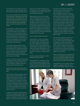 The increased risk in the economy has greatly re-       lending in order to protect the banking system          The high price of the funding, combined with
duced the number of new loans granted, which in         from excessive risk. This happened at the expense       reduced capacity for external resources are not
practice leads to shrinking of the interest income.     of profitability and we see that the profits in the     favourable conditions for cheaper loans.
                                                        system significantly decreased.                         Since the beginning of the year we see some in-
Do you expect the greek crisis to affect directly                                                               crease in intentions to grant loans, which frequent
the financial sector in bulgaria given that greek       Significant effects of the crisis is the liquidity      advertising of credit products suggest. Data statis-
banks control 30% of the banking market here?           squeeze in the banking system and the increase          tics of the Bulgarian National Bank for new loans in
analysts said the measures taken by the greek           in the cost of funding. In just one month in the        Q1 compared to the previous quarter or even the
government will harm profits and the equity of          last quarter of 2009 deposits declined by EUR           first quarter of last year do not indicate clearly for
banks. this could lead to financial instability,        100 million. Allowance for country risk reached         market activation in lending. However, good capi-
which will extend to the balkans. What are the          three-digit rates in percentage points and repeat-      talization and high liquidity in the banking system
dangers?                                                edly increased the price of any external financing      are a good basis for turn in the credit trend. Of
                                                        to levels that are prohibitive. In this situation the   course, a major factor for activation of the lending
Dorothea Nikolova: Problems in Greece arise from        liquidity of the banking system declined and the        expansion will be the stabilization of the economy.
the huge public sector, the high indebtedness of        price of the only available funds – local deposits -    Recently, after months of intensified iner-bank
the state and the relatively more vulnerable com-       increased significantly. This inevitably affected the   competition for deposit collection, interest rates
petitiveness of the economy. Measures taken by          profitability of the banking system.                    on deposit products also stabilized, and gradually
the Greek government aim primarily to address the                                                               began to decline.
excessive budget deficit and to stabilize govern-       is there a liquidity problem in the sector?
ment finances. They focus on the one hand to rise                                                               Until now, lending stagnates for economic rea-
revenue by increasing taxes, on the other hand          Dorothea Nikolova: At present, the Bulgarian            sons. But along with the strengthening of the
to reduce government spending. No measures              banking system shows good liquidity. By the             recovery, economic activity will strengthen slowly
directly target the banking system.                     end of March 2010 the ratio of liquid assets to         and gradually. This period will be prolonged, as
                                                        the amount of liabilities in the banking system         it largely depends not only on the pace of the
The correlation between government and the              increased to 22.3%, all banks comply with the           reforms, but on the strength of the economies in
banking system is government debt. The bailout          recommendation of the National Bank to maintain         key trading partners of Bulgaria. A prerequisite for
plan amounting to EUR 110 billion guarantee debt        a high level of liquidity. Good liquidity is a bet-     reducing interest rates on loans will be improving
service to investors, including the Greek banking       ter "insurance risk". But it is costly for the banks    the economic and competitive environment and the
system and therefore have no risk of decreasing         because of an increase in non-interest earning          stability of financial markets.
profits and the equity of financial institutions.       assets.
Therefore there are no signs of this financial insta-                                                           is there an "interest rate trap" in consumer cred-
bility to spread into the Balkans.                      are there favourable conditions for a further           its, since the law entitles the banks to set their
                                                        reduction of the costs of loans?                        own way of calculating the reference rate? Will
Of course, there will be very tough and long period                                                             client will not know what payment of interest is
of changes and reforms in Greece, combined with         Dorothea Nikolova: As I mentioned, for the last         required and how much loans will actually cost?
internal instability. The failure of reform in the      year banks were focused on raising resources
country would lead to instability not only in the       locally, mainly from the local population and the       Dorothea Nikolova: The first Consumer Credit Law
Balkans, but across the European Union.                 competition between financial institutions led to a     in Bulgaria was adopted in 2006. The new act
                                                        significant increase in interest rates on deposits.     adopted by the Parliament in February took effect
how did the crisis affect the financial sector in
bulgaria and what did change in the market last
year?

Dorothea Nikolova: Although the global economic
crisis started in the US financial system, it af-
fected the banking system in Europe as well. But
in Bulgaria the banking sector remained sound.
The consequences of the economic crisis reflect
on the banking system, particularly by increasing
the amount of overdue loans both from businesses
and individuals. The Bulgarian banking system has
very strong capital adequacy and has sufficient
reserves to cover losses from increasing the pro-
portion of bad loans.

The decline in the economy, coupled with the loss
of markets and deepening liquidity problems sig-
nificantly slowed business lending by banks. In a
situation of uncertainty, the normal reaction of the
banks was to increase their attention and reduce


                                                                                                                                                               13
 