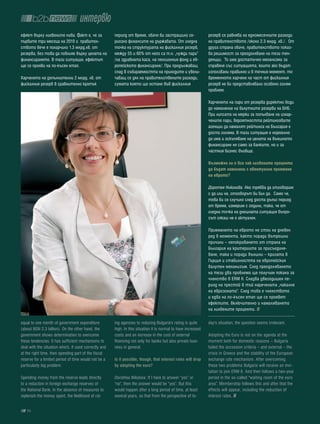 интервю
ефект върху лихвените нива. Факт е, че за              период от време, обаче би застрашило се-                 резерв се равнява на едномесечните разходи
първите три месеца на 2010 г. правител-                риозно финансите на държавата. От гледна                 на правителството /около 2.3 млрд. лв./. От
ството вече е похарчило 1.3 млрд.лв. от                точка на структурата на фискалния резерв,                друга страна обаче, правителството показ-
резерва, без това да повлияе върху цената на           между 55 и 60% от него са т.н. „чужди пари”              ва решимост за преодоляване на тези тен-
финансирането. В тази ситуация, ефектът                /на здравната каса, на пенсионния фонд и ев-             денции. То има достатъчно механизми за
ще се прояви на по-късен етап.                         ропейското финансиране/. При продължаващ                 справяне със ситуацията, които ако бъдат
                                                       спад в събираемостта на приходите и увели-               използвани правилно и в точния момент, то
Харченето на допълнителни 2 млрд. лв. от               чаващ се дял на правителствените разходи,                временното харчене на част от фискалния
фискалния резерв в сравнително кратък                  сумата която ще остане във фискалния                     резерв не би представлявало особено голям
                                                                                                                проблем.

                                                                                                                Харченето на пари от резерва директно води
                                                                                                                до намаление на валутните резерви на БНБ.
                                                                                                                При липсата на мерки за попълване на изхар-
                                                                                                                чените пари, вероятността рейтинговите
                                                                                                                агенции да намалят рейтинга на България е
                                                                                                                доста голяма. В тази ситуация е нормално
                                                                                                                да има и оскъпяване на цената на външното
                                                                                                                финансиране не само за банките, но и за
                                                                                                                частния бизнес въобще.

                                                                                                                възможно ли е все пак лихвените проценти
                                                                                                                да бъдат намалени с евентуално приемане
                                                                                                                на еврото?

                                                                                                                Доротея Николова: Ако трябва да отговорим
                                                                                                                с да или не, отговорът би бил да. Само че,
                                                                                                                това би се случило след доста дълъг период
                                                                                                                от време, измерим с години, така, че от
                                                                                                                гледна точка на днешната ситуация въпро-
                                                                                                                сът сякаш не е актуален.

                                                                                                                Приемането на еврото не стои на дневен
                                                                                                                ред в момента, както поради вътрешни
                                                                                                                причини – непокриването от страна на
                                                                                                                България на критериите за присъединя-
                                                                                                                ване, така и поради външни – кризата в
                                                                                                                Гърция и стабилността на европейския
                                                                                                                валутен механизъм. След преодоляването
                                                                                                                на тези два проблема ще получим покана за
                                                                                                                членство в ERM II. Следва двегодишен пе-
                                                                                                                риод на престой в тъй наречената „чакалня
                                                                                                                на еврозоната”. След това е членството
                                                                                                                и едва на по-късен етап ще се проявят
                                                                                                                ефектите, включително и намаляването
                                                                                                                на лихвените проценти.

equal to one month of government expenditure           ing agencies to reducing Bulgaria's rating is quite      day's situation, the question seems irrelevant.
(about BGN 2.3 billion). On the other hand, the        high. In this situation it is normal to have increased
government shows determination to overcome             costs and an increase in the cost of external            Adopting the Euro is not on the agenda at the
these tendencies. It has sufficient mechanisms to      financing not only for banks but also private busi-      moment both for domestic reasons – Bulgaria
deal with the situation which, if used correctly and   ness in general.                                         failed the accession criteria – and external – the
at the right time, then spending part of the fiscal                                                             crisis in Greece and the stability of the European
reserve for a limited period of time would not be a    is it possible, though, that interest rates will drop    exchange rate mechanism. After overcoming
particularly big problem.                              by adopting the euro?                                    these two problems Bulgaria will receive an invi-
                                                                                                                tation to join ERM II. And then follows a two-year
Spending money from the reserve leads directly         Dorothea Nikolova: If I have to answer “yes” or          period in the so-called "waiting room of the euro
to a reduction in foreign exchange reserves of         “no”, then the answer would be “yes”. But this           area”. Membership follows this and after that the
the National Bank. In the absence of measures to       would happen after a long period of time, at least       effects will appear, including the reduction of
replenish the money spent, the likelihood of rat-      several years, so that from the perspective of to-       interest rates.

   16
 