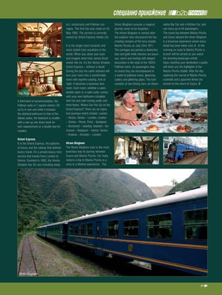 специално приложение
                                             ers, restaurants and Pullman car-        Hiram Bingham assures a magical             vation Bar Car and a Kitchen Car, and
                                             riages. The first trip was made on 25    journey never to be forgotten.              can carry up to 84 passengers.
                                             May 1982. The service is currently       The Hiram Bingham is named after            The round trip between Machu Picchu
                                             owned by Orient-Express Hotels Ltd.      the explorer who discovered the fas-        and Cusco aboard the Hiram Bingham
                                                                                      cinating remains of the Inca citadel,       is a luxurious experience where every
                                             It is the single most romantic and       Machu Picchu on July 23rd 1911.             detail has been taken care of. In the
                                             most stylish train anywhere in the       The carriages are painted a distinctive     morning en route to Machu Picchu a
                                             world. When you close your eyes          blue and gold while interiors are luxuri-   brunch will be served as you watch
                                             and imagine what train James Bond        ous, warm and inviting with elegant         the stunning landscape unfold.
                                             would ride on, it’s the Venice Simplon   decoration in the style of the 1920's       Upon reaching your destination a guide
                                             Orient Express – without a doubt.        Pullman trains. As passengers step          will show you the highlights of the
                                             During the day the cabin steward will    on board they are encompassed in            Machu Picchu citadel. After the day
                                             turn your room into a comfortable        a world of polished wood, gleaming          exploring the marvel of Machu Picchu,
                                             room with daytime seating. And at        cutlery and glittering glass. The train     cocktails and a gourmet dinner are
                                             night, it becomes a luxurious bed-       consists of two Dining Cars, an Obser-      served on the return to Cusco.
                                             room. Each room, whether a cabin,
 The Pride of Africa                         double cabin or a cabin suite, comes
                                             with your own bathroom complete
A third level of accommodation, the          with hot and cold running water and
Pullman suite is 7 square metres (76         fresh linens. Where Can You Go on the
sq ft) in size and while it includes         Orient Express? There are six signa-
the identical bathroom to that of the        ture journeys which include: London
deluxe suites, the bedroom is smaller        – Venice, Venice – London, London
with a one up one down bunk for              – Venice – Rome, Paris – Budapest
twin requirements or a double bed for        – Bucharest – Istanbul, Istanbul – Bu-
couples.                                     charest – Budapest – Venice, Venice        Hiram Bingham
                                             – Krakow – Dresden – London.
orient Express
It is the Orient Express, the epitome        hiram bingham
of luxury and the railway that defined       The Hiram Bingham train is the most
luxury travel. It’s a private luxury train   luxurious way to journey between
service that travels from London to          Cusco and Machu Picchu. For many
Venice. Founded in 1982, the Venice          visitors a trip to Machu Picchu is a
Simplon has 35 cars including sleep-         once in a lifetime experience. The




 Hiram Bingham


                                                                                                                                                                  37
 