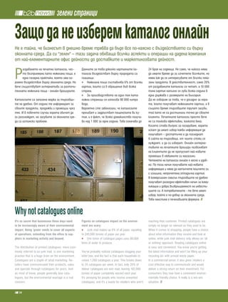 зелени страници

Защо да не изберем каталог онлайн
Не е тайна, че бизнесът в днешно време трябва да бъде все по-наясно с въздействието си върху
околната среда. Да си "зелен" – тази задача обхваща всички аспекти и операции на дадена компания
от най-елементарните офис дейности до доставките и маркетинговата дейност.


Р
      аздаването на печатни каталози, чес-          Данните за това доколко хартиените ка-                  24 броя на седмица. Не само, че никога няма
      то възприемани като нежелана поща, е          талози въздействат върху природата са                   да имате време да ги изчетете всичките, но
      една пазарна практика, която има ог-          плашещи:                                                няма как да се интересувате от всички пока-
ромно въздействие върху околната среда. Но              Нежелана поща съставлява 6% от всички               зани продукти. В действителност, само 20%
вече същуствуват алтернативи за разточи-            хартии, които са в обращение във всяка                  от раздаваните каталози се четат, а 10 000
телната нежелана поща - онлайн брошурите.           страна.                                                 тона хартия напълно се губи всяка година в
                                                        За производството на един тон ката-                 една държава с размерите на България.
Каталозите са запазена марка за търговци-           ложни страници се използва 90 000 литра                 Да не говорим за това, че е досадно за хора-
те на дребно. От години те информират за            вода.                                                   та, които получават нежеланите хартии, а в
своите продукти, продажби и промоции чрез           Вероятно сте забелязали, че каталозите                  същото време търговците трупат загуби,
тях. И в повечето случаи хората обичат да           преливат и задръстват пощенската ви ку-                 тъй като не са достигнали точно до своите
ги разглеждат, но загубите за околната сре-         тия, и е факт, че всяко домакинство получа-             клиенти. Печатните каталози просто вече
да са истински проблем.                             ва над 1 000 за една година. Това означава до           не са толкова ефективни, колкото бяха.
                                                                                                            Когато става въпрос за пазаруване, хората
                                                                                                            искат да имат избор каква информация да
                                                                                                            получават – достатъчно е да погледнат
                                                                                                            в сайта на търговеца, от чиито стоки се
                                                                                                            нуждаят, и да си изберат. Онлайн алтерна-
                                                                                                            тивите на печатните брошури позволяват
                                                                                                            на клиентите да не пропуснат най-новите
                                                                                                            промоции в любимите си магазини.
                                                                                                            Четенето на каталози онлайн е лесно и удоб-
                                                                                                            но. По този начин получавате най-новата
                                                                                                            информация и няма да натъпчете кошчето си
                                                                                                            с излишна, непрочетена отпадъчна хартия.
                                                                                                            В комерсиален смисъл търговците на дребно
                                                                                                            получават разходно-ефективен начин за кому-
                                                                                                            никация и добра възвръщаемост на инвести-
                                                                                                            циите си. А потребителите - те вече имат
                                                                                                            избор, който е по-добър за околната среда.
                                                                                                            Това наистина е печелившата формула.


Why not catalogues online
it's no secret that businesses these days need      Figures on catalogues impact on the environ-            reaching their customer. Printed catalogues are
to be increasingly aware of their environmental     ment are scary:                                         simply no longer as relevant as they used to be.
impact. being ‘green' needs to cover all aspects          Junk mail makes up 6% of all paper, equating      When it comes to shopping, people have a choice
of operations, extending from the office to sup-    to 240,000 tonnes of paper per year.                    about what information they receive and look at
pliers to marketing activity and beyond.                  One tonne of catalogue pages uses 90,000          online, while junk mail delivery only allows an ‘all
                                                    litres of water to produce.                             or nothing' approach. Reading catalogues online
The distribution of printed catalogues, more com-                                                           is easy and convenient. You know you're getting
monly referred to as junk mail, is one marketing    You've probably noticed catalogues clogging your        the latest information and won't be filling up your
practice that is a huge drain on the environment.   letter box, and the fact is that each household re-     recycling bin with unread waste paper.
Catalogues are a staple of retail marketing. Re-    ceives 1,260 catalogues a year. This breaks down        In a commercial sense, it also gives retailers a
tailers have communicated their products, sales     to 24 catalogues per week. In fact, only 20% of         cost effective way to communicate and would
and specials through catalogues for years. And      deliver catalogues are ever read, leaving 192,000       deliver a strong return on their investment. For
as most of know, people generally love cata-        tonnes of paper completely wasted each year.            consumers they now have a convenient environ-
logues, but the environmental wastage is a real     It's annoying for people who receive unwanted           mentally friendly choice. It really is a win-win
concern.                                            catalogues, and it's a waste for retailers who aren't   situation.

   38
 