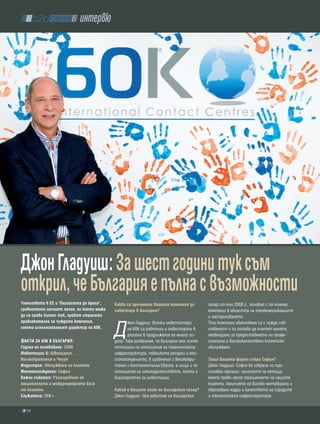 интервю




Джон Гладуиш: За шест години тук съм
открил, че българия е пълна с възможности
Членството в ес и "близостта до брега",    какви са причините вашата компания да         пазар от юли 2008 г., основно с по-големи
сравнително лесният начин, по който може   инвестира в българия?                         компании в областта на телекомуникациите
да се прави бизнес тук, правят страната                                                  и застраховането.


                                           Д
привлекателна за чуждите компании,                жон Гладуиш: Всички инвеститори        Тези компании обикновено са с чужда соб-
смята изпълнителният директор на 60к.             на 60К са работили и инвестирали в     ственост и са готови да платят цената,
                                                  региона в продължение на много го-     необходима за предоставянето на профе-
Факти За 60к в бълГария:                   дини. Така разбрахме, че България има голям   сионално и висококачествено клиентско
Година на основаване: 2008                 потенциал по отношение на техническата        обслужване.
инвестиции в: Швейцария,                   инфраструктура, човешките ресурси и мес-
великобритания и Чехия                     тонахождението, в сравнение с Великобри-      Защо вашата фирма избра софия?
индустрия: обслужване на клиенти           тания и континентална Европа, а също и по     Джон Гладуиш: София бе избрана по три
Местонахождение: софия                     отношение на законодателството, което е       основни причини: наличието на летище,
важни събития: разширяване на              благоприятно за инвестиции.                   което прави лесно посещението на нашите
националната и международната база                                                       клиенти, наличието на високо мотивирани и
от клиенти                                 какъв е вашият опит на българския пазар?      образовани кадри и качеството на сградите
служители: 250+                            Джон Гладуиш: Ние работим на българския       и техническата инфраструктура.

  58
 