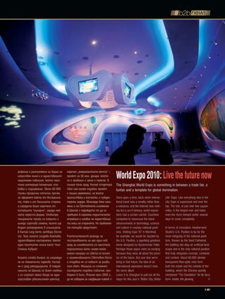 ръжение е разположено на върха на
изкуствен хълм и е единственият
национален павилион, който наис-
                                    наречен „американската мечта” –
                                    проект за 50 млн. долара, който
                                    се е провалил с гръм и трясък. В
                                                                          World Expo 2010: Live the future now
тина интегрира концепция, опа-      същия този град, Китай стартира       The Shanghai World Expo is something in between a trade fair, a
ковка и съдържание. Около 60 000    своя най-голям подобен проект         funfair and a template for global domination.
тънки прозрачни оптични пръчки      с пищни церемонии, на които
го оформят както от вътрешна-       присъстваха и китайски, и чуждес-     Once upon a time, back when interna-         Life” Expo. Like everything else in the
та, така и от външната страна,      транни лидери. Милиарди бяха зало-    tional travel was a novelty rather than      city, Expo is supersized and over the
а сградата беше наречена от         жени и на Световното изложение        a nuisance, and the Internet was noth-       top. The site, at just over two square
китайците "глухарче", заради ней-   в Шанхай с надеждата то да се         ing but a sci-fi fantasy, world exposi-      miles, is the largest ever and takes
ната переста форма. Отвътре,        превърне в огромна туристическа       tions had a certain cachet. Countries        even the most intrepid visitor several
полираните тръби са покрити с       атракция и символ на нарастваща-      competed to showcase the latest              days to cover completely.
хиляди сортове семена, които ще     та мощ на страната. Но проблеми-      advancements in technology, science
бъдат разпределени в училищата      те тепърва предстоят.                 and culture in swanky national pavil-        In terms of innovation, Heatherwick
в Китай след като затвори Експо-                                          ions. Visiting Expo ’67 in Montreal,         Studio’s U.K. Pavilion is by far the
то. Тази палата създава бляскаво,   Разточителните разходи за             for example, we would be dazzled by          most intriguing of the national pavil-
одухотверено настроение, което      построяването на цял един нов         the U.S. Pavilion, a sparkling geodesic      ions. Known as the Seed Cathedral,
един посетител описа като "тип      град за изложението са наистина       dome designed by Buckminster Fuller.         the building sits atop an artificial land-
Стенли Кубрик".                     поразителни като знаем колко          Perhaps those expos were so exciting         scape and is the only national pavilion
                                    много панаири по света се кичат       because they were all about the prom-        that truly integrates concept, container
Когато става въпрос за изгражда-    с наименованието Световно Експо       ise of the future. But now that we’re        and content. About 60,000 slender
не на тематични паркове, Китай      и отдавна не са новост за разви-      living in that future, the idea of an        transparent fiber-optic rods form
не е сред рекордьорите. В покрай-   тия свят. Малцина си спомнят          international exposition doesn’t have        both the inside and the outside of the
нините на Шанхай се вият плевели    последното подобно събитие, про-      the same allure.                             building, which the Chinese quickly
и се спускат около входа на един    ведено в Аичи, Япония през 2005 г.,   Leave it to Shanghai to pull out all the     christened “The Dandelion” for its furry
изоставен увеселителен център,      да не говорим за следващия такъв      stops for this year’s “Better City, Better   form. Inside, the glowing,

                                                                                                                                                            5
 