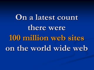 On a latest count
      there were
 100 million web sites
on the world wide web
 