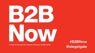 B2B
NowA study on the value of consumer relevance to B2B brands

#B2BNow
@siegelgale

 