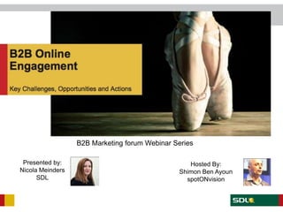 B2B Marketing forum Webinar Series

 Presented by:                                    Hosted By:
Nicola Meinders                                Shimon Ben Ayoun
      SDL                                        spotONvision
 