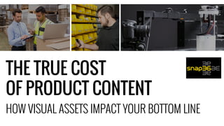 HOW VISUAL ASSETS IMPACT YOUR BOTTOM LINE
THE TRUE COST
OF PRODUCT CONTENT
 