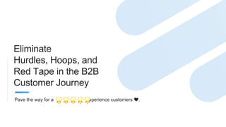 Eliminate
Hurdles, Hoops, and
Red Tape in the B2B
Customer Journey
Pave the way for a experience customers ❤️.
 