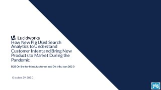 1
How New Pig Used Search
Analytics to Understand
Customer Intent and Bring New
Products to Market During the
Pandemic
B2B Online for Manufacturers and Distributors 2020
October 29, 2020
 