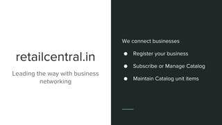 retailcentral.in
Leading the way with business
networking
We connect businesses
● Register your business
● Subscribe or Manage Catalog
● Maintain Catalog unit items
 