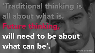 ‘Traditional thinking is
all about what is.
Future thinking,
will need to be about
what can be’.
 