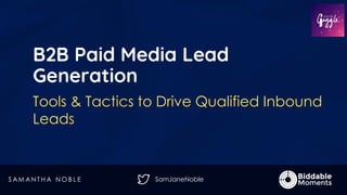 SamJaneNoble
B2B Paid Media Lead
Generation
Tools & Tactics to Drive Qualified Inbound
Leads
S AM AN T H A N O B L E
 