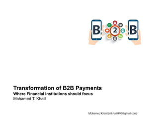 Transformation of B2B Payments
Where Financial Institutions should focus
Mohamed T. Khalil
Mohamed Khalil (mkhalil490@gmail.com)
 